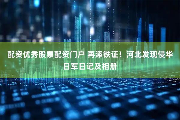 配资优秀股票配资门户 再添铁证！河北发现侵华日军日记及相册