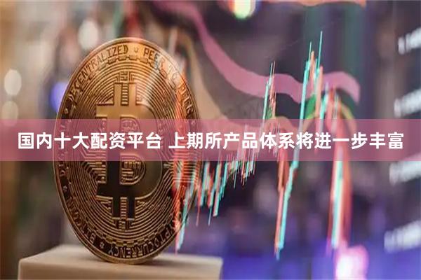 国内十大配资平台 上期所产品体系将进一步丰富