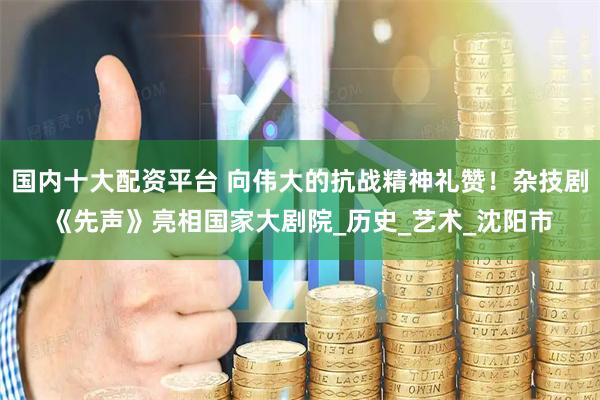 国内十大配资平台 向伟大的抗战精神礼赞！杂技剧《先声》亮相国家大剧院_历史_艺术_沈阳市