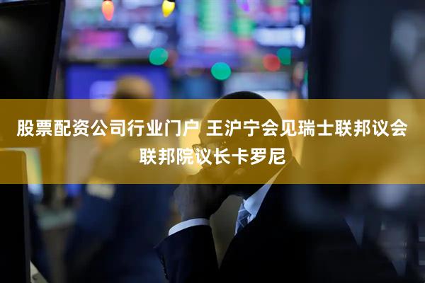 股票配资公司行业门户 王沪宁会见瑞士联邦议会联邦院议长卡罗尼