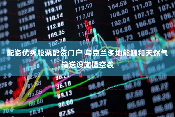 配资优秀股票配资门户 乌克兰多地能源和天然气输送设施遭空袭