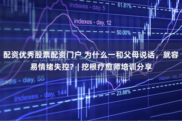 配资优秀股票配资门户 为什么一和父母说话，就容易情绪失控？| 挖根疗愈师培训分享