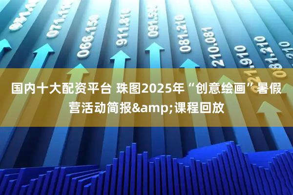 国内十大配资平台 珠图2025年“创意绘画”暑假营活动简报&课程回放
