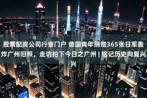 股票配资公司行业门户 德国青年捐赠365张日军轰炸广州旧照，走访拍下今日之广州 | 铭记历史向复兴