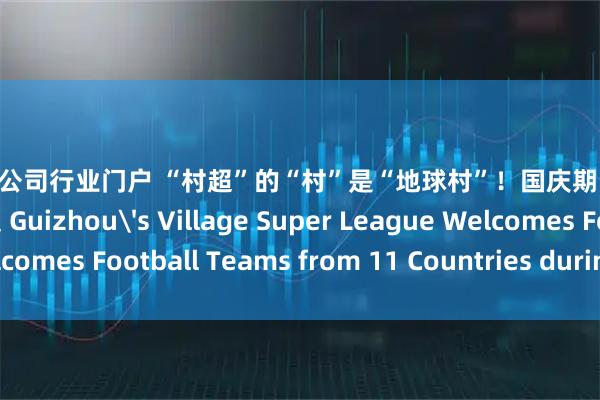 股票配资公司行业门户 “村超”的“村”是“地球村”！国庆期间11国球队齐聚贵州村超 Guizhou's Village Super League Welcomes Football Teams from 11 Countries during National Day