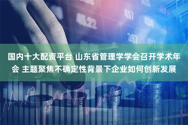 国内十大配资平台 山东省管理学学会召开学术年会 主题聚焦不确定性背景下企业如何创新发展
