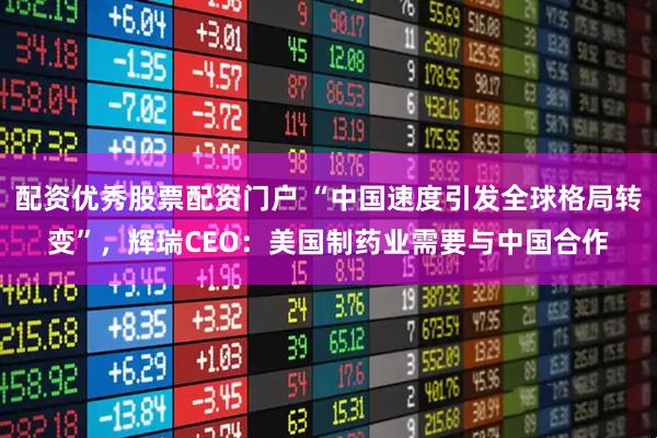 配资优秀股票配资门户 “中国速度引发全球格局转变”，辉瑞CEO：美国制药业需要与中国合作