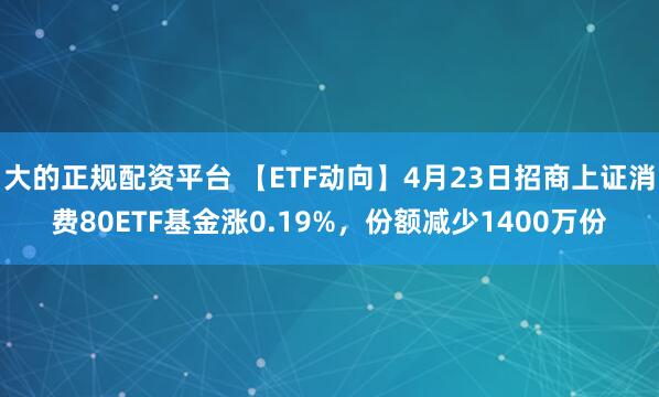 大的正规配资平台 【ETF动向】4月23日招商上证消费80ETF基金涨0.19%，份额减少1400万份