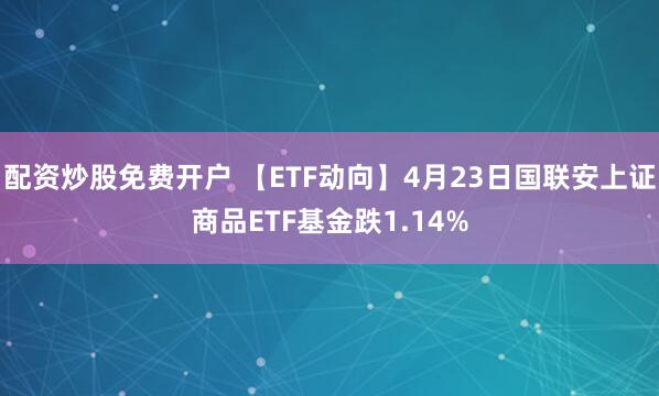 配资炒股免费开户 【ETF动向】4月23日国联安上证商品ETF基金跌1.14%