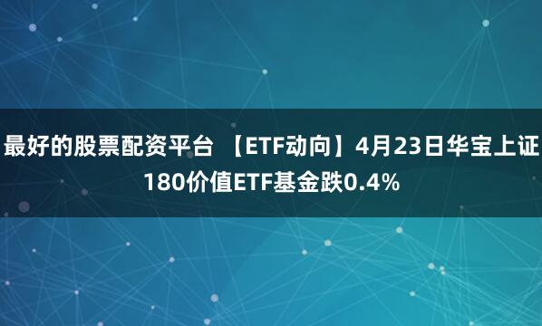 最好的股票配资平台 【ETF动向】4月23日华宝上证180价值ETF基金跌0.4%
