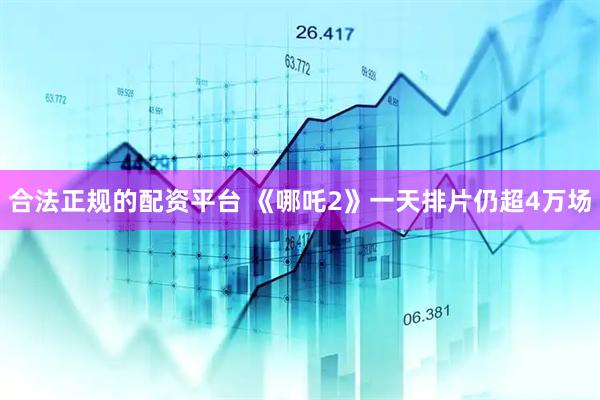 合法正规的配资平台 《哪吒2》一天排片仍超4万场