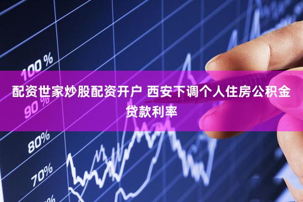 配资世家炒股配资开户 西安下调个人住房公积金贷款利率