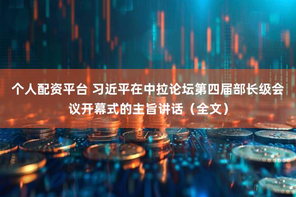 个人配资平台 习近平在中拉论坛第四届部长级会议开幕式的主旨讲话（全文）