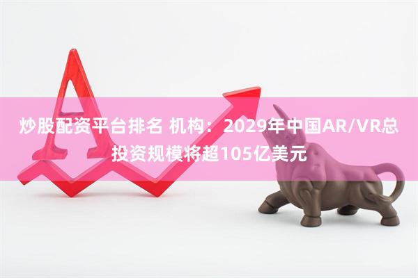 炒股配资平台排名 机构：2029年中国AR/VR总投资规模将超105亿美元