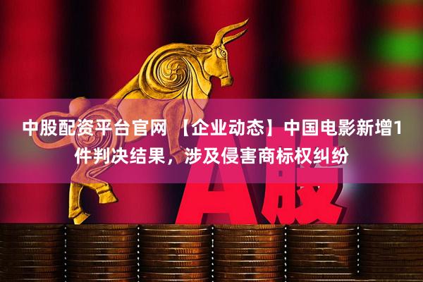 中股配资平台官网 【企业动态】中国电影新增1件判决结果，涉及侵害商标权纠纷