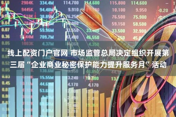 线上配资门户官网 市场监管总局决定组织开展第三届“企业商业秘密保护能力提升服务月”活动