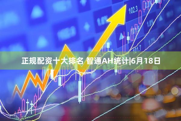 正规配资十大排名 智通AH统计|6月18日