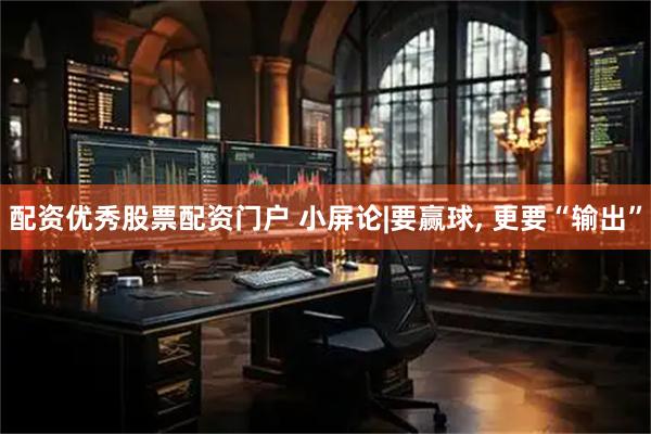 配资优秀股票配资门户 小屏论|要赢球, 更要“输出”