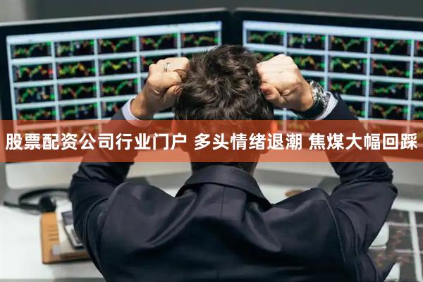 股票配资公司行业门户 多头情绪退潮 焦煤大幅回踩
