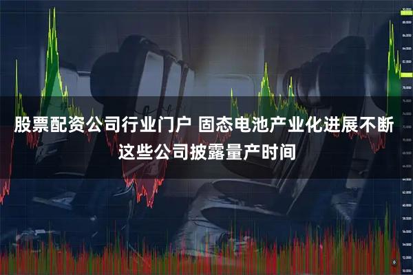 股票配资公司行业门户 固态电池产业化进展不断 这些公司披露量产时间